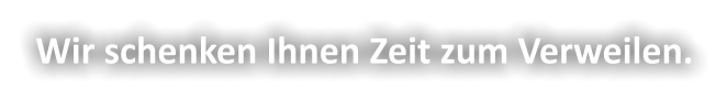 Wir schenken Ihnen Zeit zum Verweilen.